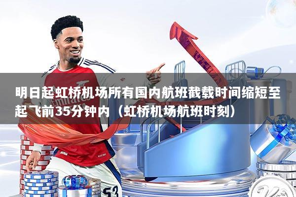 明日起虹桥机场所有国内航班截载时间缩短至起飞前35分钟内（虹桥机场航班时刻）