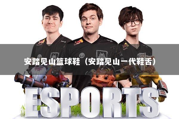 安踏见山篮球鞋（安踏见山一代鞋舌）