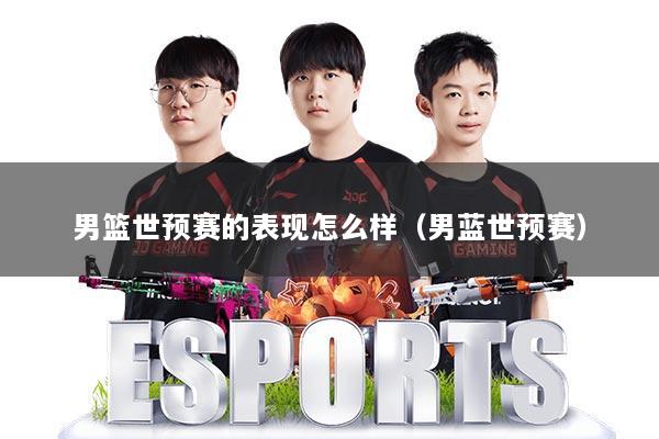 男篮世预赛的表现怎么样（男蓝世预赛）