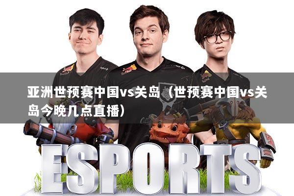 亚洲世预赛中国vs关岛（世预赛中国vs关岛今晚几点直播）