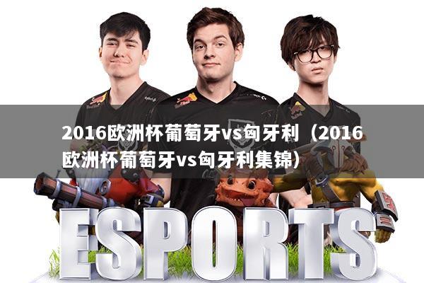 2016欧洲杯葡萄牙vs匈牙利（2016欧洲杯葡萄牙vs匈牙利集锦）