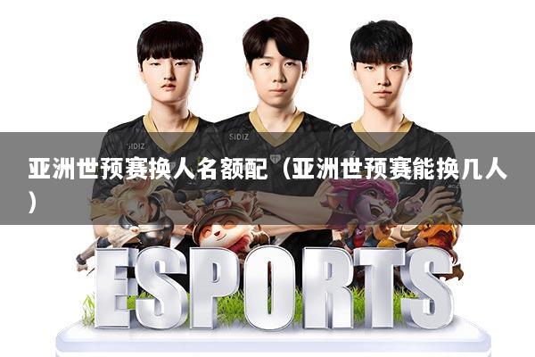 亚洲世预赛换人名额配（亚洲世预赛能换几人）